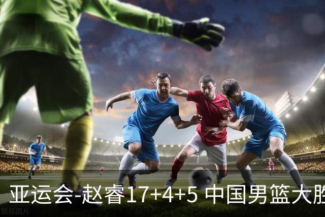 亚运会-赵睿17+4+5 中国男篮大胜中国台北摘铜