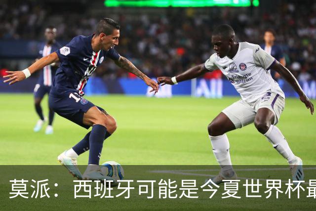 莫派：西班牙可能是今夏世界杯最强队 姆巴佩渴望再赢一座世界杯